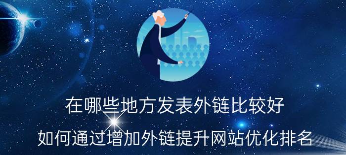 在哪些地方发表外链比较好 如何通过增加外链提升网站优化排名？